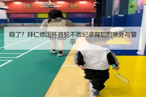 稳了？拜仁德国杯首轮不败纪录背后的意外与警示