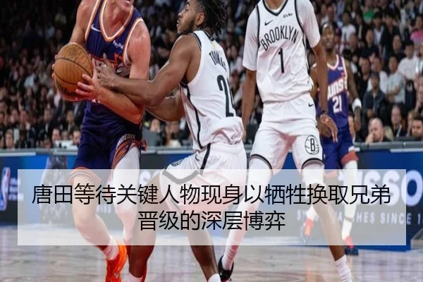 唐田等待关键人物现身以牺牲换取兄弟晋级的深层博弈